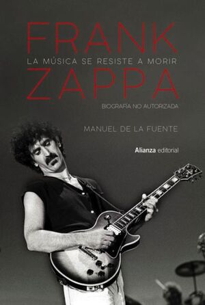 LA MÚSICA SE RESISTE A MORIR: FRANK ZAPPA. BIOGRAFÍA NO AUTORIZADA