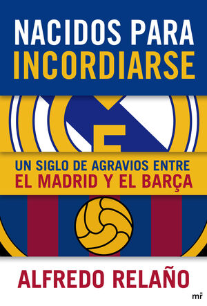 NACIDOS PARA INCORDIARSE. UN SIGLO DE AGRAVIOS ENTRE EL MADRID Y EL BARÇA