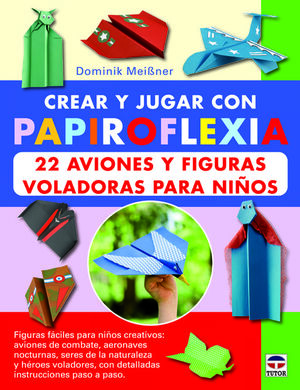 CREAR Y JUGAR CON PAPIROFLEXIA : 22 AVIONES Y FIGURAS VOLADORAS PARA NIÑOS