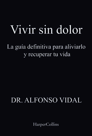 VIVIR SIN DOLOR. LA GUÍA DEFINITIVA PARA ALIVIARLO Y RECUPERAR TU VIDA