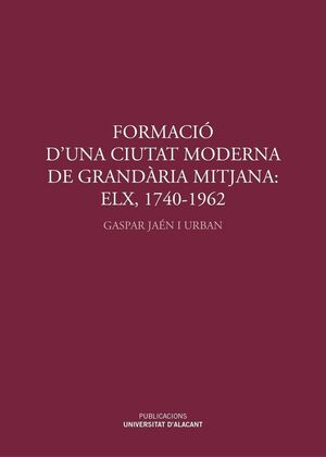 FORMACIÓ D'UNA CIUTAT MODERNA DE GRANDÀRIA MITJANA: ELX, 1740-1962