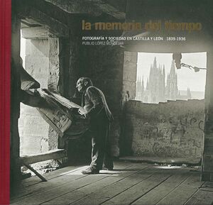 LA MEMORIA DEL TIEMPO. FOTOGRAFÍA Y SOCIEDAD EN CASTILLA Y LEÓN. 1836-1939